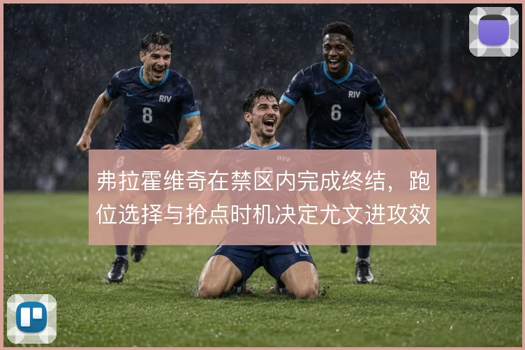 弗拉霍维奇在禁区内完成终结，跑位选择与抢点时机决定尤文进攻效率