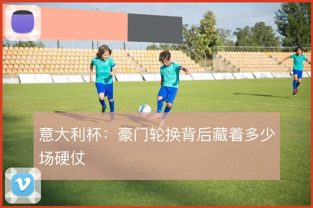 意大利杯：豪门轮换背后藏着多少场硬仗