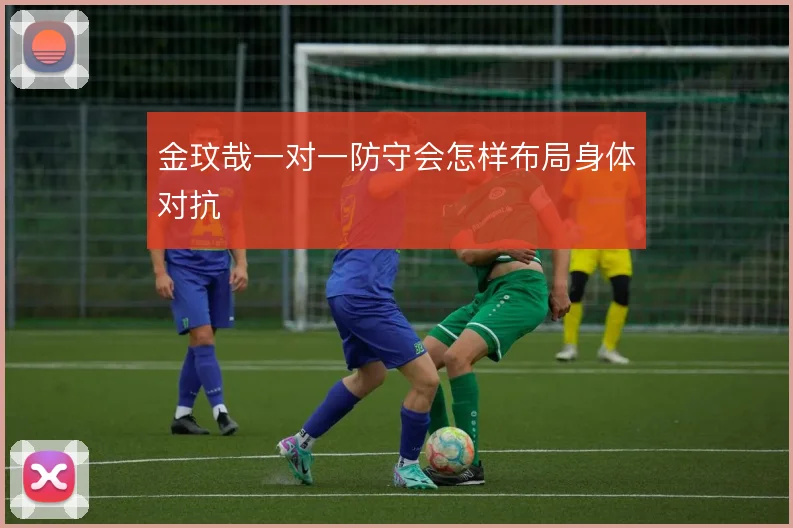 金玟哉一对一防守会怎样布局身体对抗