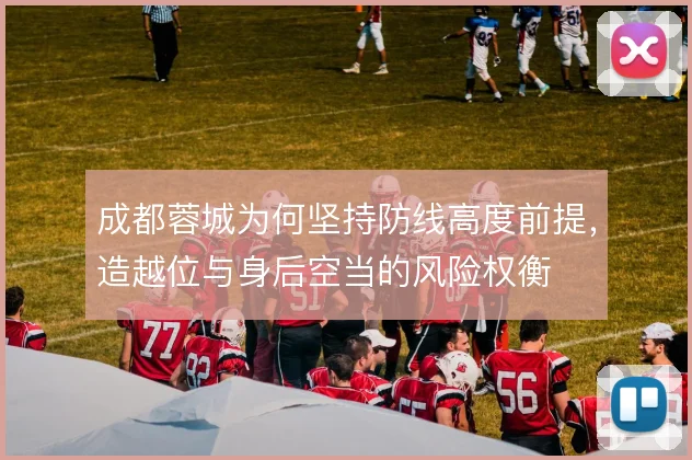 成都蓉城为何坚持防线高度前提，造越位与身后空当的风险权衡
