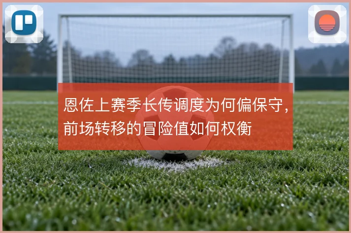 恩佐上赛季长传调度为何偏保守,前场转移的冒险值如何权衡