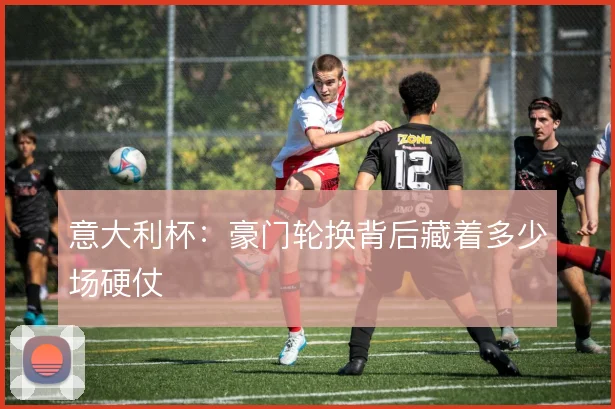 意大利杯：豪门轮换背后藏着多少场硬仗