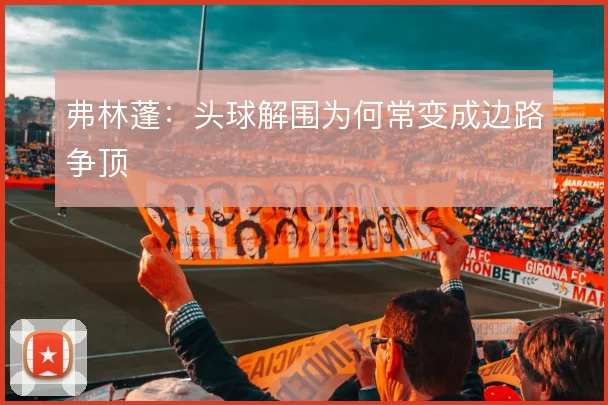 弗林蓬：头球解围为何常变成边路争顶