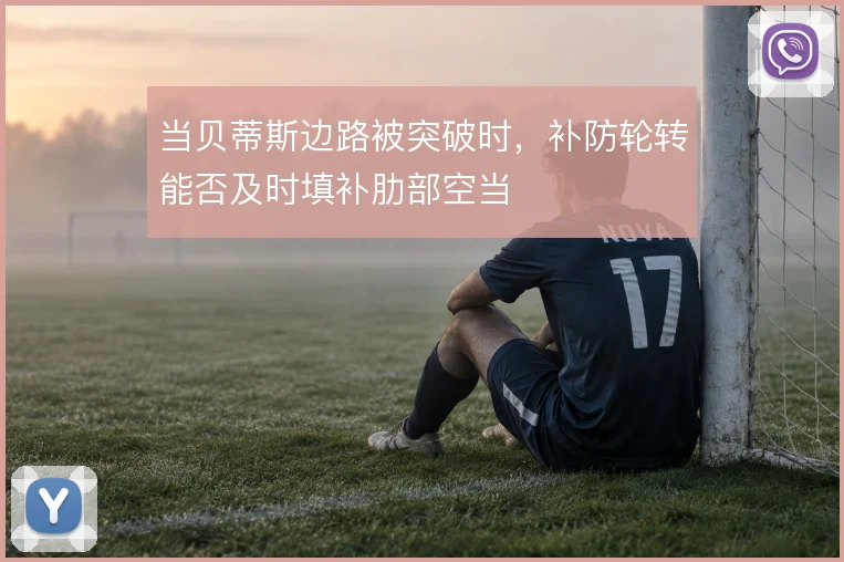 当贝蒂斯边路被突破时，补防轮转能否及时填补肋部空当