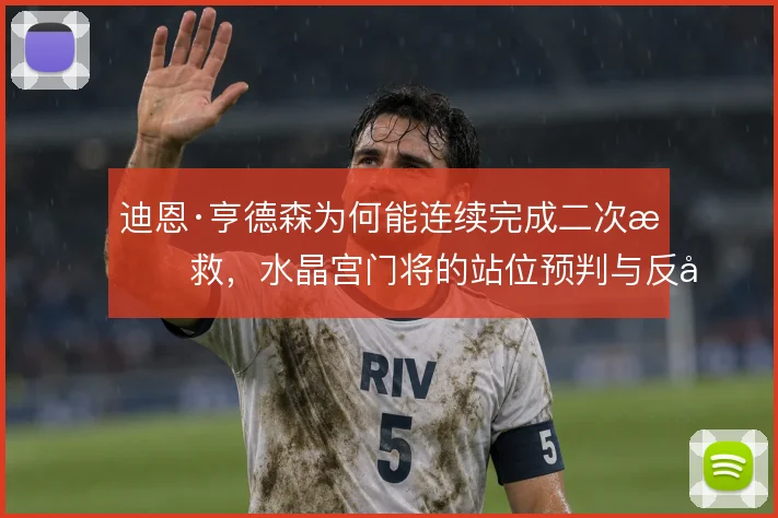 迪恩·亨德森为何能连续完成二次扑救，水晶宫门将的站位预判与反应衔接