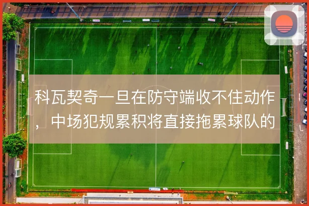 科瓦契奇一旦在防守端收不住动作，中场犯规累积将直接拖累球队的由守转攻