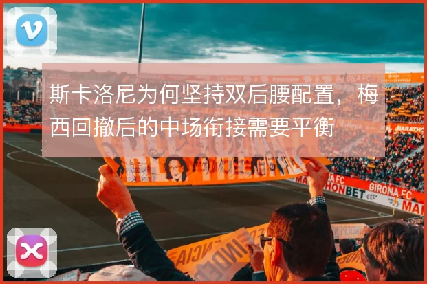 斯卡洛尼为何坚持双后腰配置，梅西回撤后的中场衔接需要平衡
