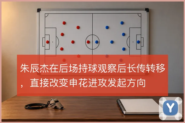 朱辰杰在后场持球观察后长传转移，直接改变申花进攻发起方向