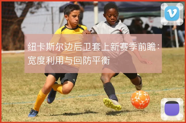 纽卡斯尔边后卫套上新赛季前瞻：宽度利用与回防平衡