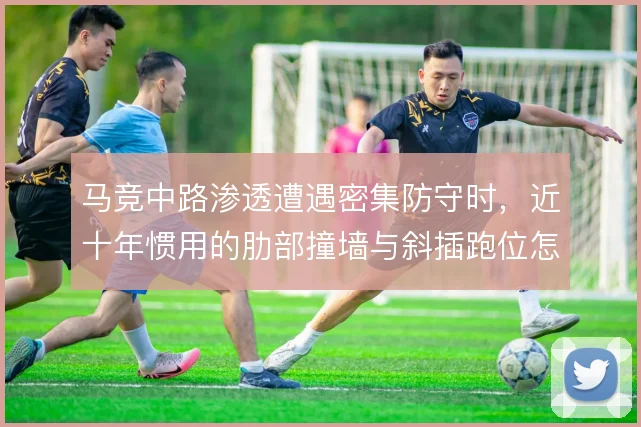 马竞中路渗透遭遇密集防守时，近十年惯用的肋部撞墙与斜插跑位怎么解