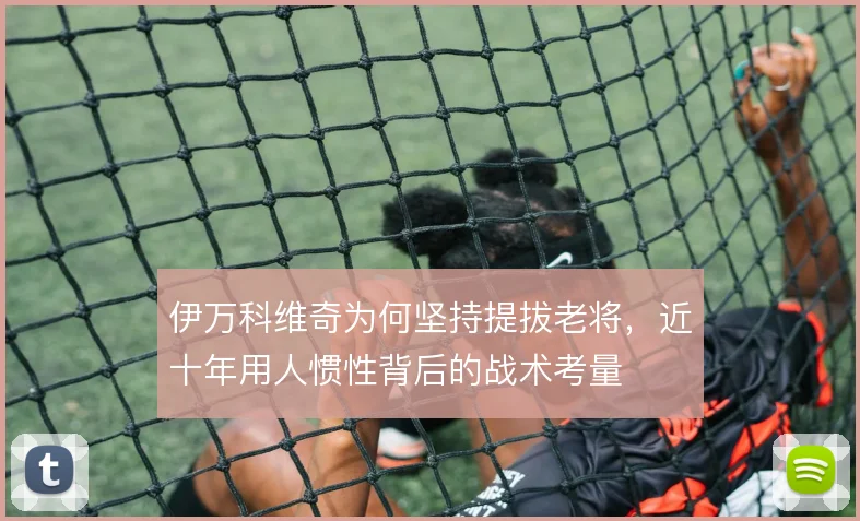 伊万科维奇为何坚持提拔老将，近十年用人惯性背后的战术考量