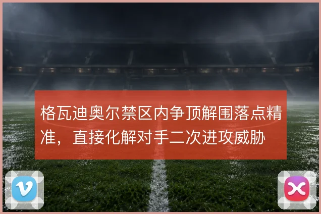 格瓦迪奥尔禁区内争顶解围落点精准，直接化解对手二次进攻威胁