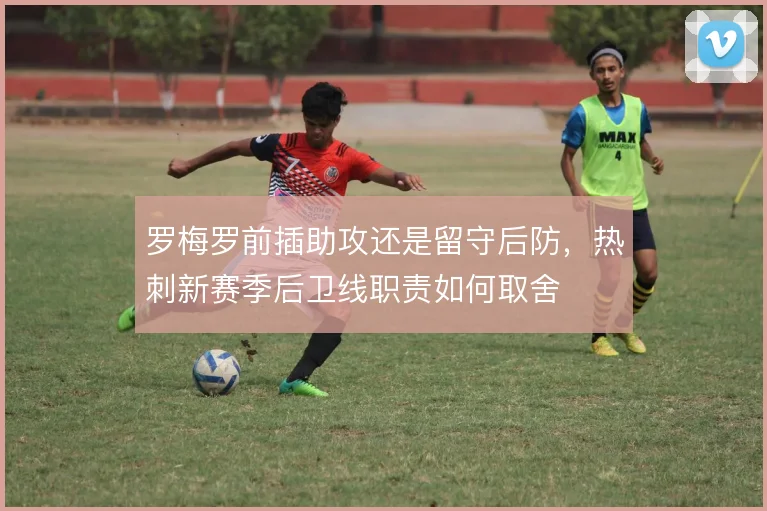 罗梅罗前插助攻还是留守后防，热刺新赛季后卫线职责如何取舍