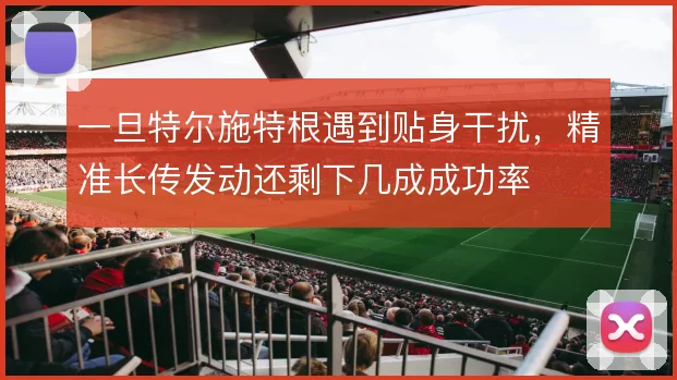 一旦特尔施特根遇到贴身干扰，精准长传发动还剩下几成成功率