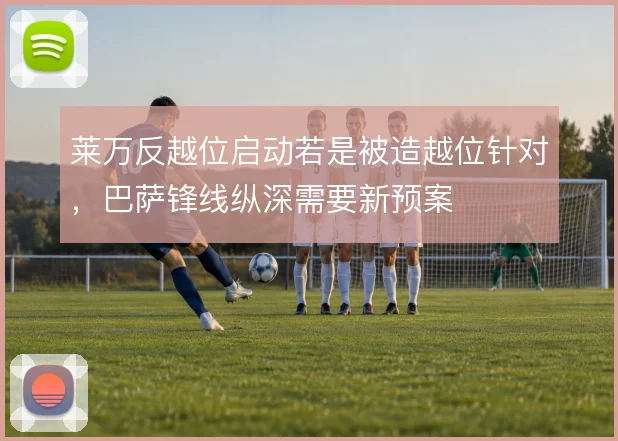 莱万反越位启动若是被造越位针对，巴萨锋线纵深需要新预案