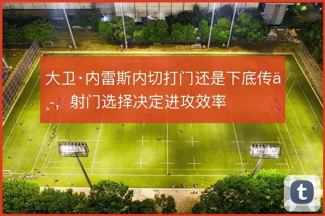 大卫·内雷斯内切打门还是下底传中，射门选择决定进攻效率