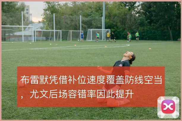 布雷默凭借补位速度覆盖防线空当，尤文后场容错率因此提升