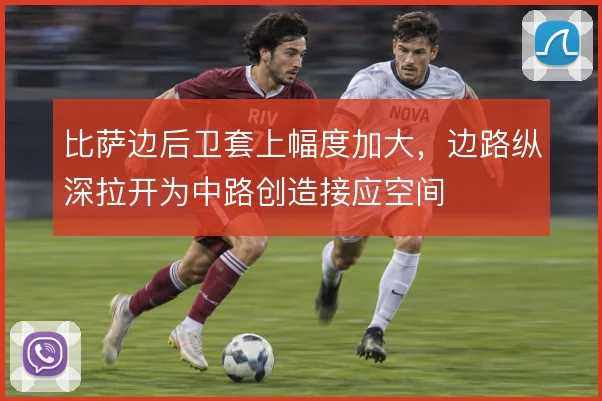 比萨边后卫套上幅度加大,边路纵深拉开为中路创造接应空间