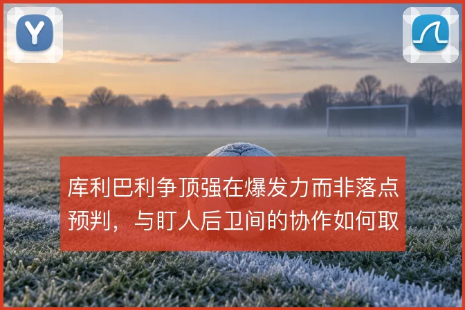 库利巴利争顶强在爆发力而非落点预判，与盯人后卫间的协作如何取舍