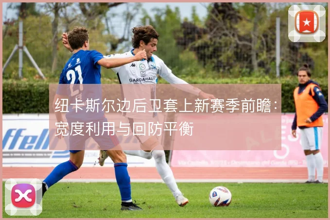 纽卡斯尔边后卫套上新赛季前瞻：宽度利用与回防平衡