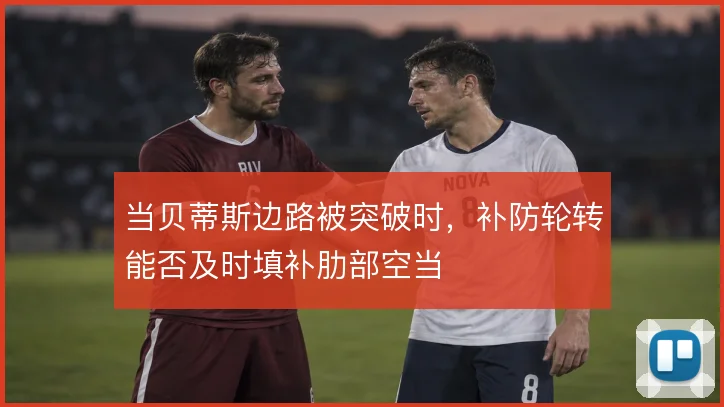 当贝蒂斯边路被突破时，补防轮转能否及时填补肋部空当