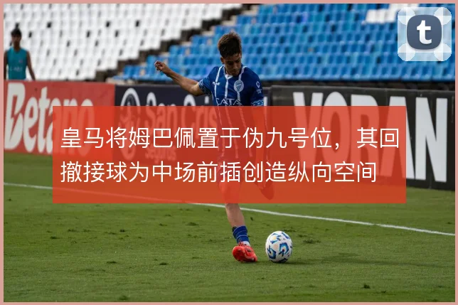 皇马将姆巴佩置于伪九号位，其回撤接球为中场前插创造纵向空间