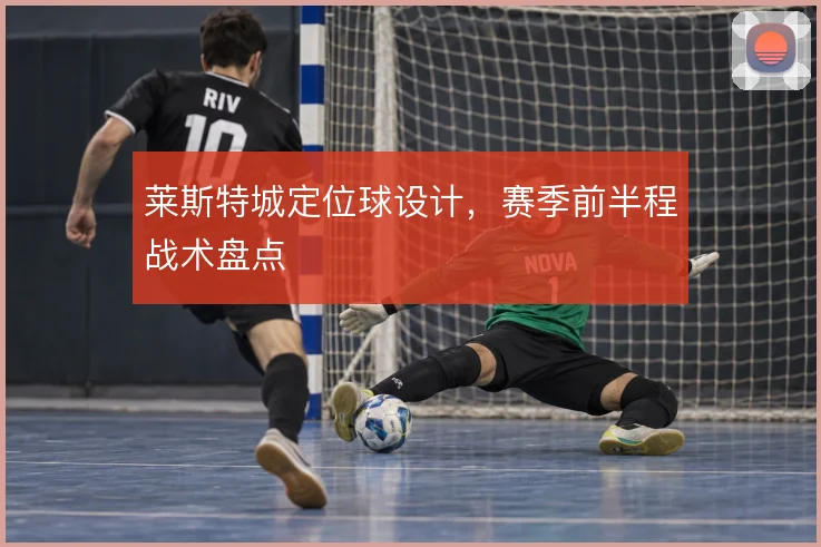 莱斯特城定位球设计，赛季前半程战术盘点
