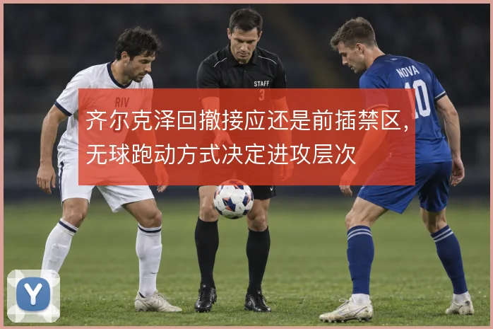 齐尔克泽回撤接应还是前插禁区，无球跑动方式决定进攻层次