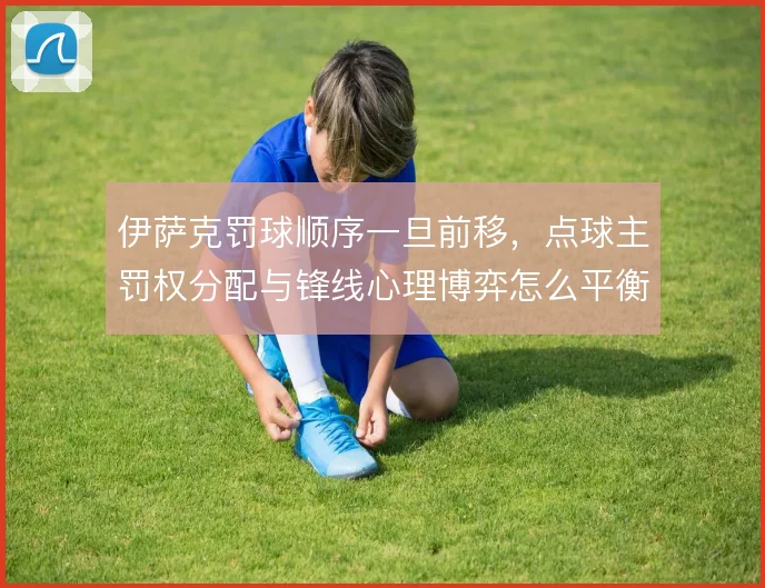 伊萨克罚球顺序一旦前移,点球主罚权分配与锋线心理博弈怎么平衡