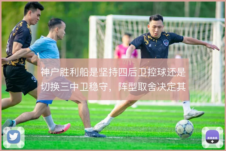 神户胜利船是坚持四后卫控球还是切换三中卫稳守，阵型取舍决定其比赛节奏