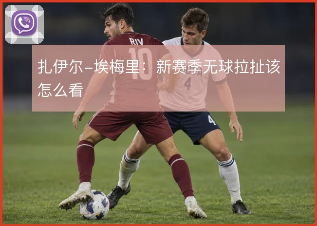 扎伊尔-埃梅里：新赛季无球拉扯该怎么看
