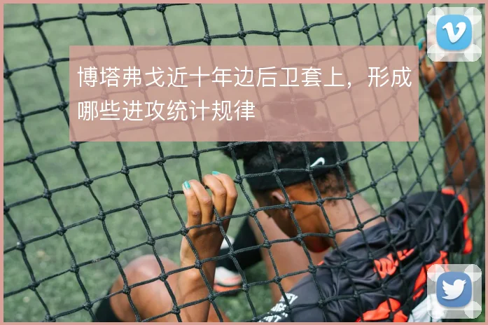 博塔弗戈近十年边后卫套上，形成哪些进攻统计规律