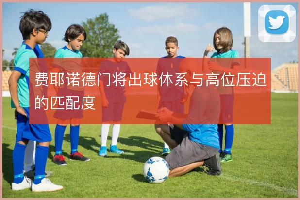 费耶诺德门将出球体系与高位压迫的匹配度